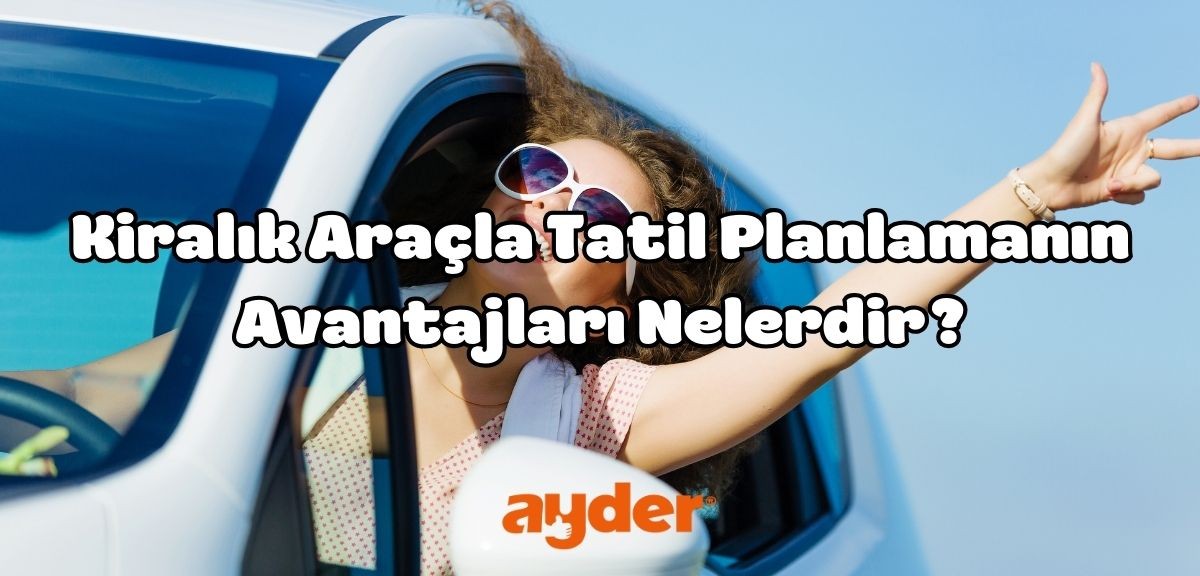 Kiralık Araçla Tatil Planlamanın Avantajları Nelerdir?